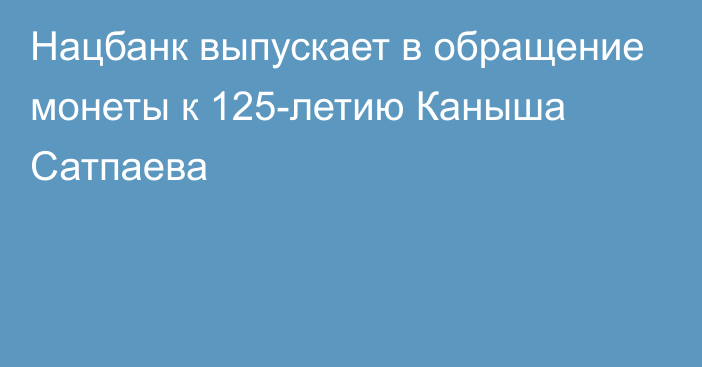 Нацбанк выпускает в обращение монеты к 125-летию Каныша Сатпаева