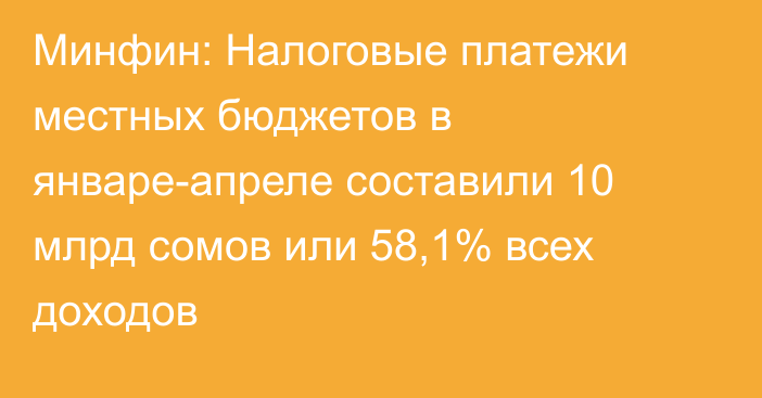 Минфин: Налоговые платежи местных бюджетов в январе-апреле составили 10 млрд сомов или 58,1% всех доходов