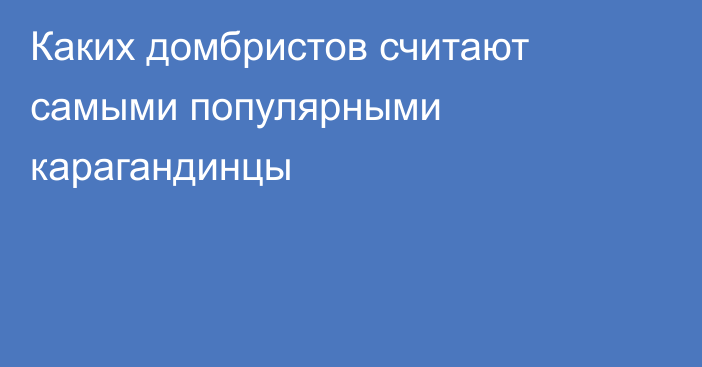 Каких домбристов считают самыми популярными карагандинцы