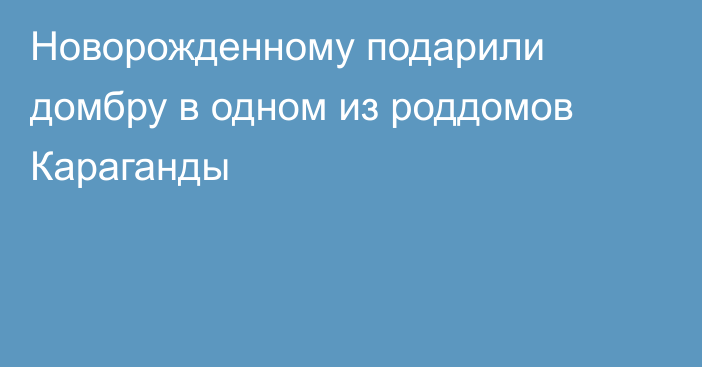 Новорожденному подарили домбру в одном из роддомов Караганды