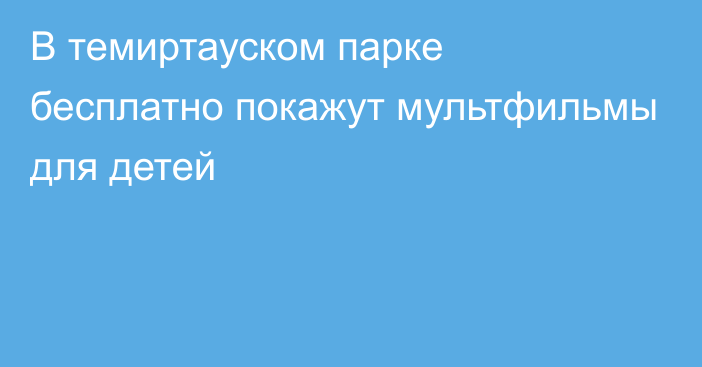 В темиртауском парке бесплатно покажут мультфильмы для детей