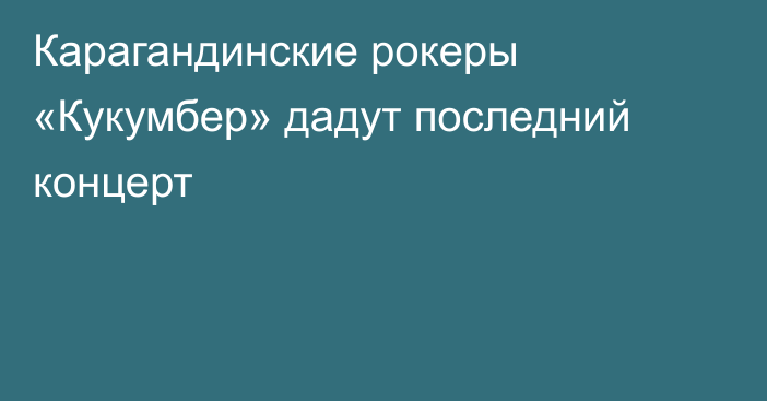 Карагандинские рокеры «Кукумбер» дадут последний концерт