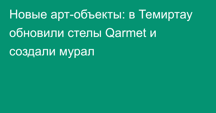 Новые арт-объекты: в Темиртау обновили стелы Qarmet и создали мурал