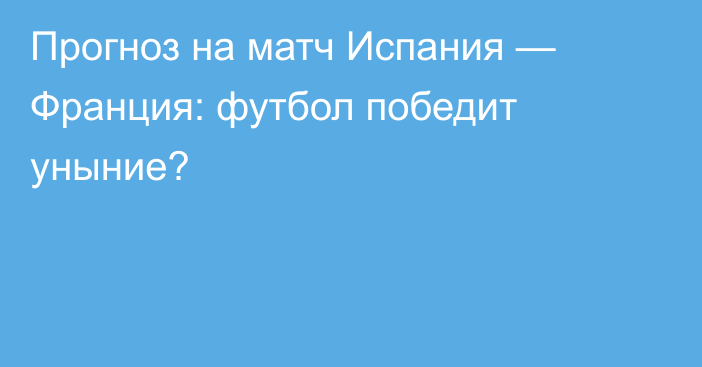 Прогноз на матч Испания — Франция: футбол победит уныние?