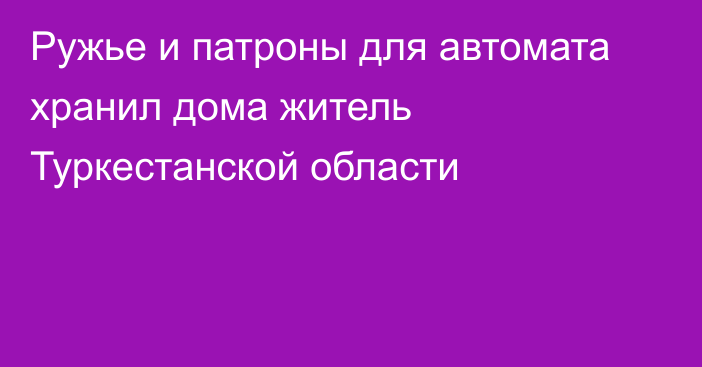 Ружье и патроны для автомата хранил дома житель Туркестанской области