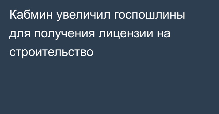 Кабмин увеличил госпошлины для получения лицензии на строительство