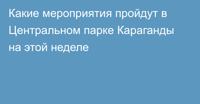 Какие мероприятия пройдут в Центральном парке Караганды на этой неделе