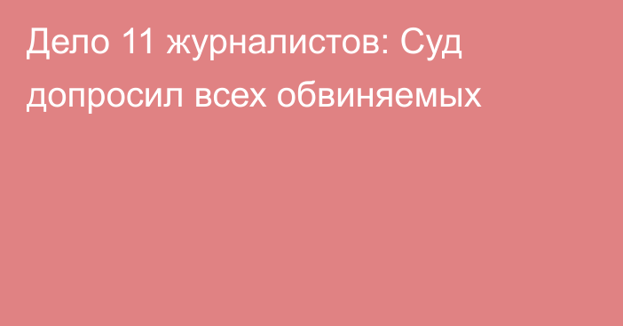 Дело 11 журналистов: Суд допросил всех обвиняемых