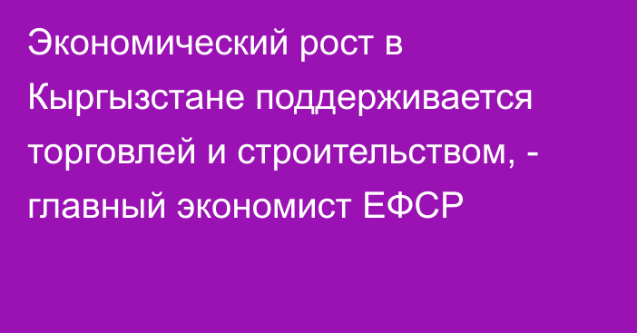 Экономический рост в Кыргызстане поддерживается торговлей и строительством, - главный экономист ЕФСР