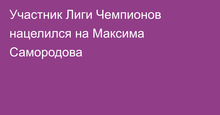 Участник Лиги Чемпионов нацелился на Максима Самородова