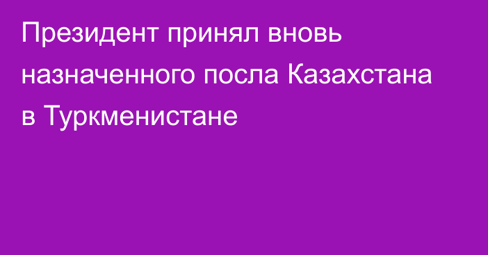 Президент принял вновь назначенного посла Казахстана в Туркменистане