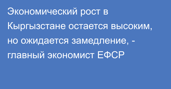 Экономический рост в Кыргызстане остается высоким, но ожидается замедление, - главный экономист ЕФСР