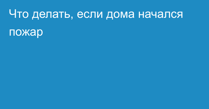 Что делать, если дома начался пожар