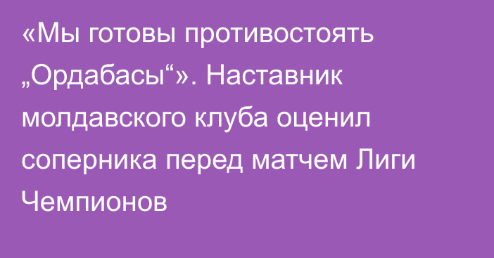 «Мы готовы противостоять „Ордабасы“». Наставник молдавского клуба оценил соперника перед матчем Лиги Чемпионов