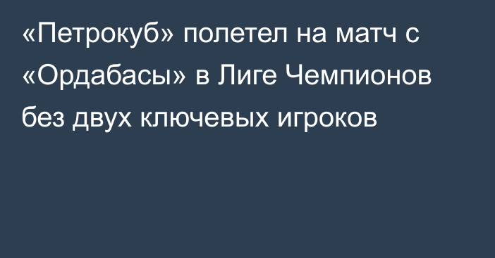 «Петрокуб» полетел на матч с «Ордабасы» в Лиге Чемпионов без двух ключевых игроков