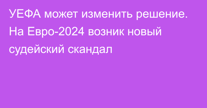 УЕФА может изменить решение. На Евро-2024 возник новый судейский скандал