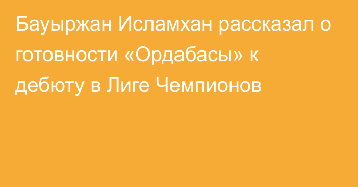 Бауыржан Исламхан рассказал о готовности «Ордабасы» к дебюту в Лиге Чемпионов