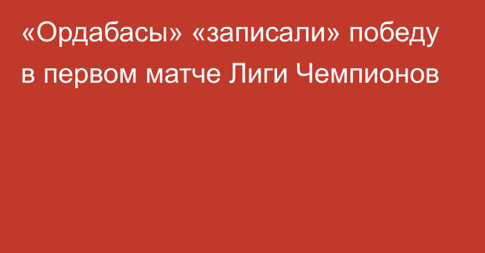 «Ордабасы» «записали» победу в первом матче Лиги Чемпионов