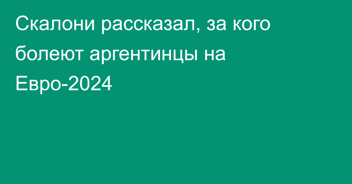 Скалони рассказал, за кого болеют аргентинцы на Евро-2024