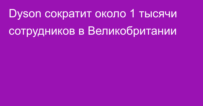 Dyson сократит около 1 тысячи сотрудников в Великобритании