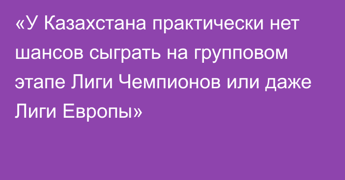 «У Казахстана практически нет шансов сыграть на групповом этапе Лиги Чемпионов или даже Лиги Европы»