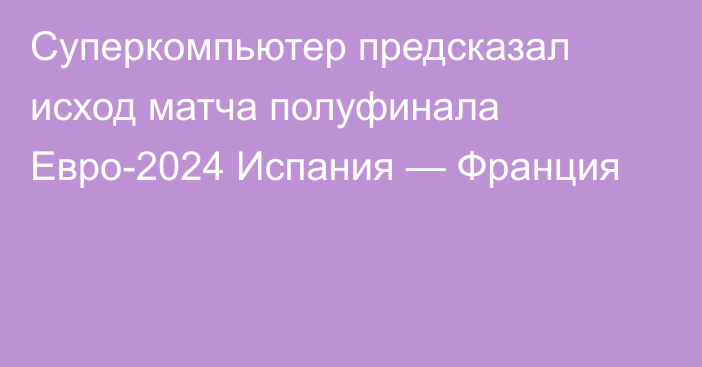 Суперкомпьютер предсказал исход матча полуфинала Евро-2024 Испания — Франция