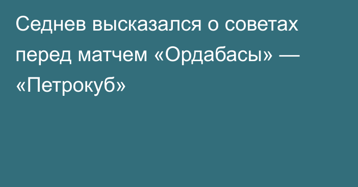 Седнев высказался о советах перед матчем «Ордабасы» — «Петрокуб»