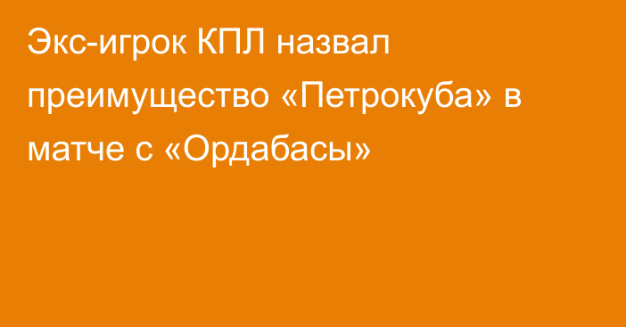 Экс-игрок КПЛ назвал преимущество «Петрокуба» в матче с «Ордабасы»