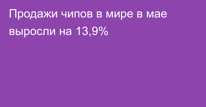 Продажи чипов в мире в мае выросли на 13,9%