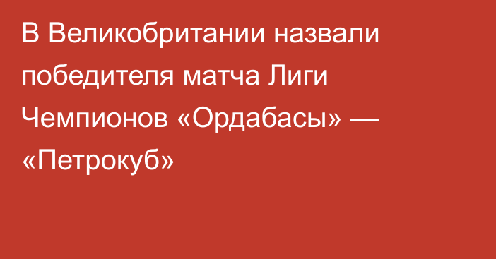 В Великобритании назвали победителя матча Лиги Чемпионов «Ордабасы» — «Петрокуб»