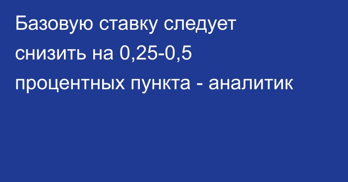 Базовую ставку следует снизить на 0,25-0,5 процентных пункта - аналитик