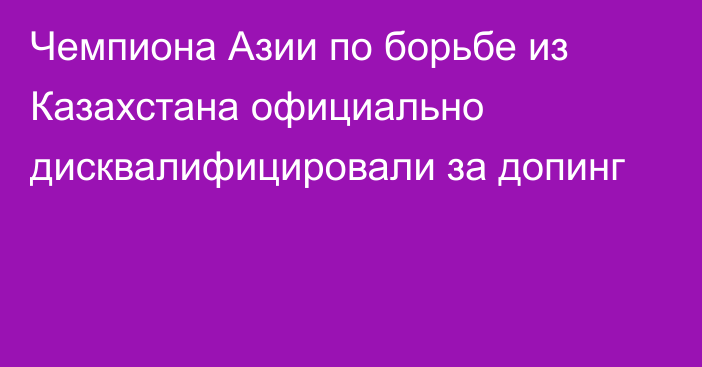 Чемпиона Азии по борьбе из Казахстана официально дисквалифицировали за допинг