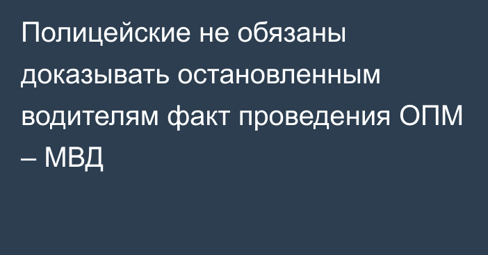 Полицейские не обязаны доказывать остановленным водителям факт проведения ОПМ – МВД