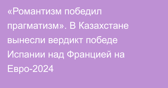 «Романтизм победил прагматизм». В Казахстане вынесли вердикт победе Испании над Францией на Евро-2024