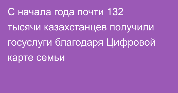 С начала года почти 132 тысячи казахстанцев получили госуслуги благодаря Цифровой карте семьи