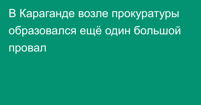 В Караганде возле прокуратуры образовался ещё один большой провал