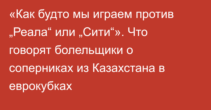 «Как будто мы играем против „Реала“ или „Сити“». Что говорят болельщики о соперниках из Казахстана в еврокубках