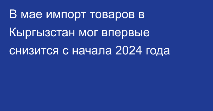 В мае импорт товаров в Кыргызстан мог впервые снизится с начала 2024 года