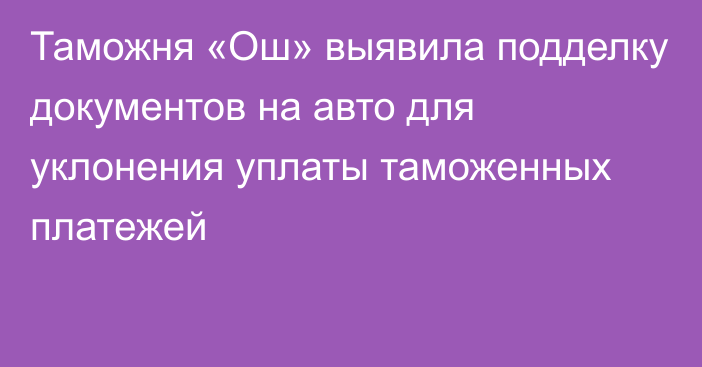 Таможня «Ош» выявила подделку документов на авто для уклонения уплаты таможенных платежей