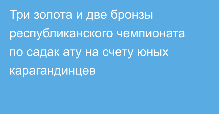 Три золота и две бронзы республиканского чемпионата по садак ату на счету юных карагандинцев