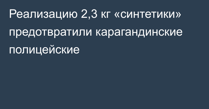 Реализацию 2,3 кг «синтетики» предотвратили карагандинские полицейские