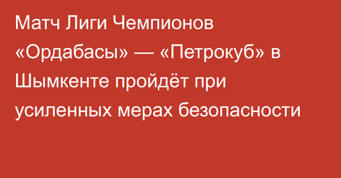 Матч Лиги Чемпионов «Ордабасы» — «Петрокуб» в Шымкенте пройдёт при усиленных мерах безопасности