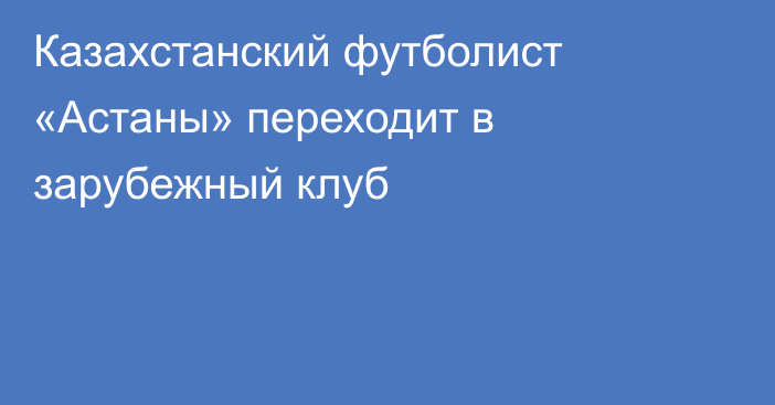 Казахстанский футболист «Астаны» переходит в зарубежный клуб