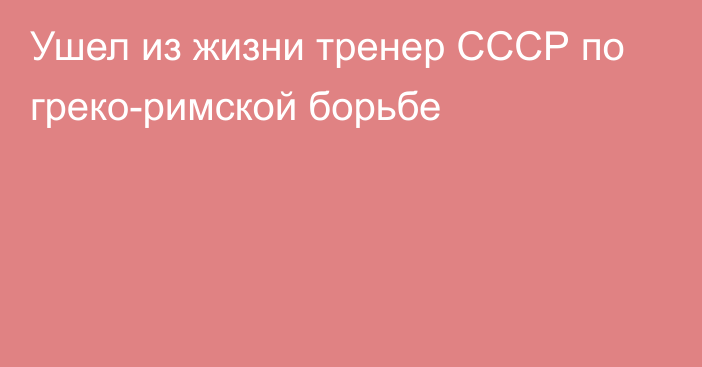 Ушел из жизни тренер СССР по греко-римской борьбе