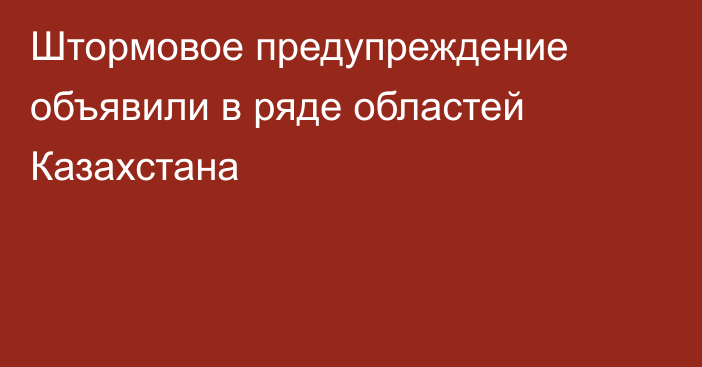 Штормовое предупреждение объявили в ряде областей Казахстана