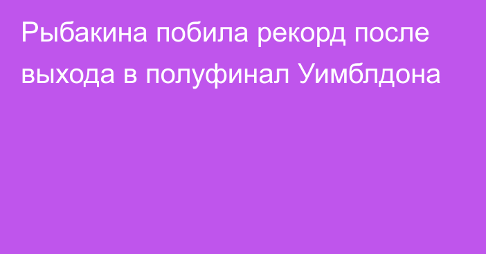 Рыбакина побила рекорд после выхода в полуфинал Уимблдона