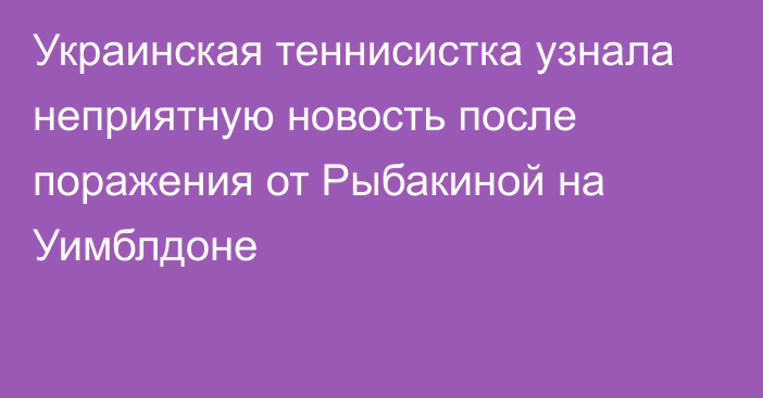 Украинская теннисистка узнала неприятную новость после поражения от Рыбакиной на Уимблдоне