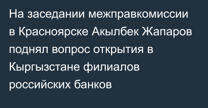 На заседании межправкомиссии в Красноярске Акылбек Жапаров поднял вопрос открытия в Кыргызстане филиалов российских банков