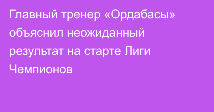 Главный тренер «Ордабасы» объяснил неожиданный результат на старте Лиги Чемпионов