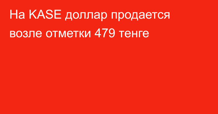 На KASE доллар продается возле отметки  479 тенге